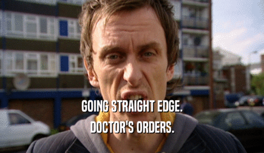 Going straight edge. Doctor's orders.