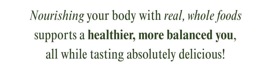 Nourishing your body with real, whole foods supports a healthier, more balanced you, all while tasting absolutely delicious!