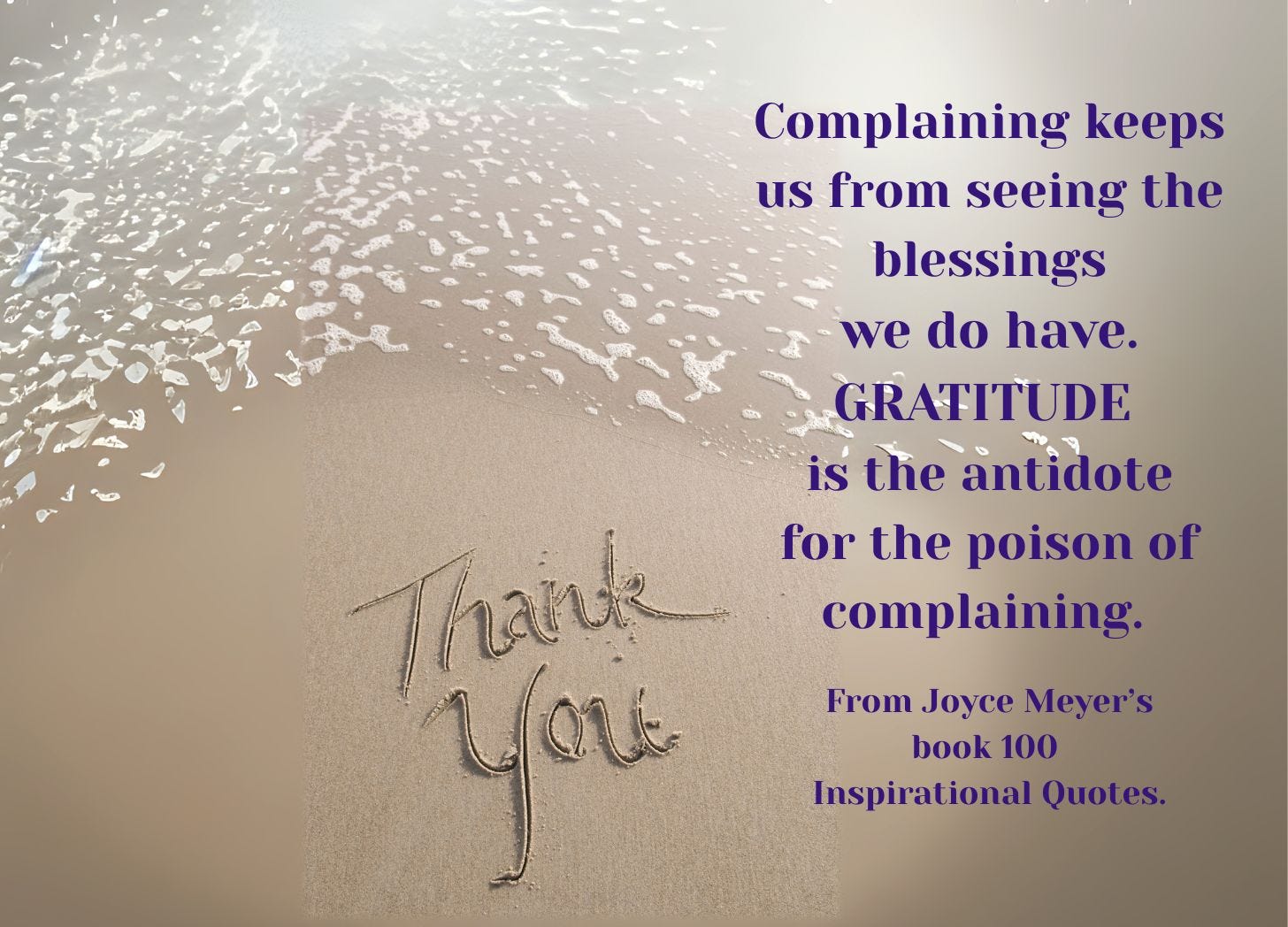 I used Canva to add this Joyce Meyer quote to a picture of a beach with the the words Thank you in the sand. Complaining keeps us from seeing the blessings we do have. GRATITUDE  is the antidote for the poison of complaining.