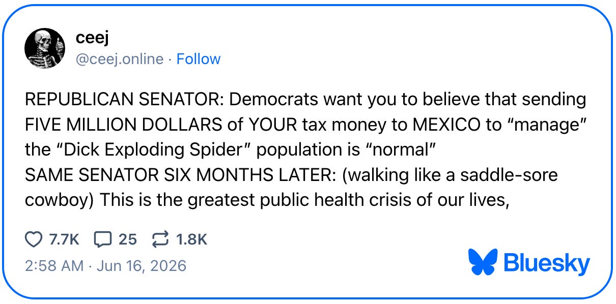 June 16, 2026 Bluesky post by ceej reading, "REPUBLICAN SENATOR: Democrats want you to believe that sending FIVE MILLION DOLLARS of YOUR tax money to MEXICO to “manage” the “Dick Exploding Spider” population is “normal” SAME SENATOR SIX MONTHS LATER: (walking like a saddle-sore cowboy) This is the greatest public health crisis of our lives,"