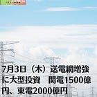 7月3日(木)送電網増強に大型投資 関電1500億円、東電2000億円