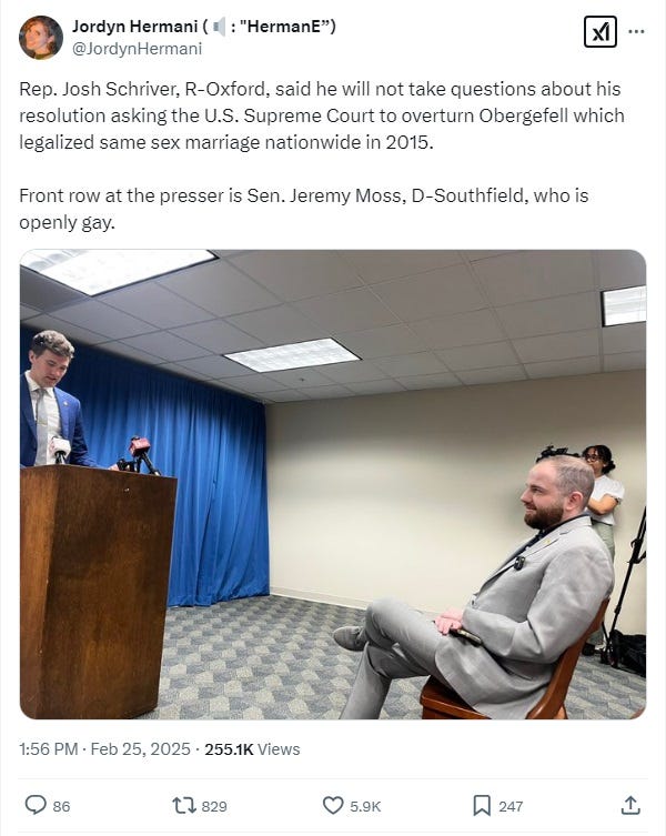 Screenshot of tweet by reporter Jordyn Hermani, with photo of Michigan state Rep. Josh Schriver at a lectern, reading his announcement, as state Sen. Jeremy Moss sits in front row, smiling skeptically. Text: 'Rep. Josh Schriver, R-Oxford, said he will not take questions about his resolution asking the U.S. Supreme Court to overturn Obergefell which legalized same sex marriage nationwide in 2015. Front row at the presser is Sen. Jeremy Moss, D-Southfield, who is openly gay.' Screenshot of tweet by reporter Jordyn Hermani, with photo of Michigan state Rep. Josh Schriver at a lectern, reading his announcement, as state Sen. Jeremy Moss sits in front row, smiling skeptically. Text: 'Rep. Josh Schriver, R-Oxford, said he will not take questions about his resolution asking the U.S. Supreme Court to overturn Obergefell which legalized same sex marriage nationwide in 2015. Front row at the presser is Sen. Jeremy Moss, D-Southfield, who is openly gay.'