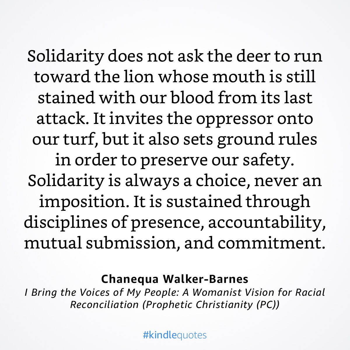 “Solidarity does not ask the deer to run toward the lion whose mouth is still stained with our blood from its last attack. It invites the oppressor onto our turf, but it also sets ground rules in order to preserve our safety. Solidarity is always a choice, never an imposition. It is sustained through disciplines of presence, accountability, mutual submission, and commitment.”