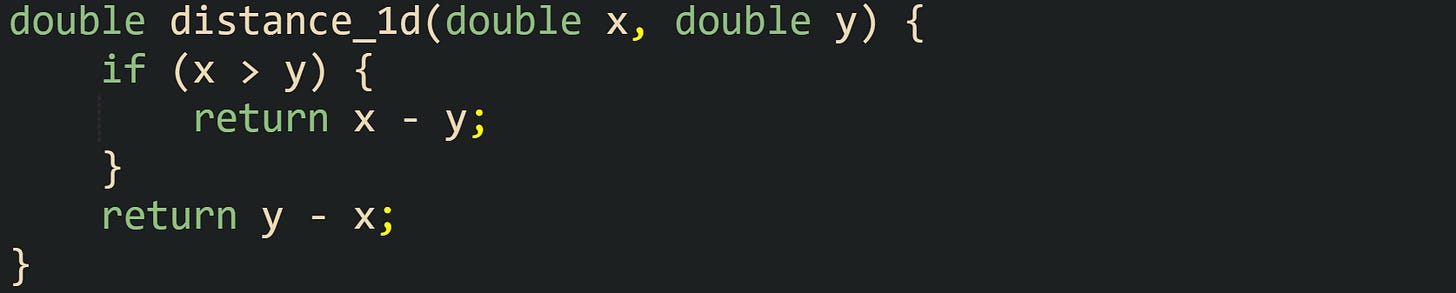 double distance_1d(double x, double y) {     if (x > y) {         return x - y;     }     return y - x; }