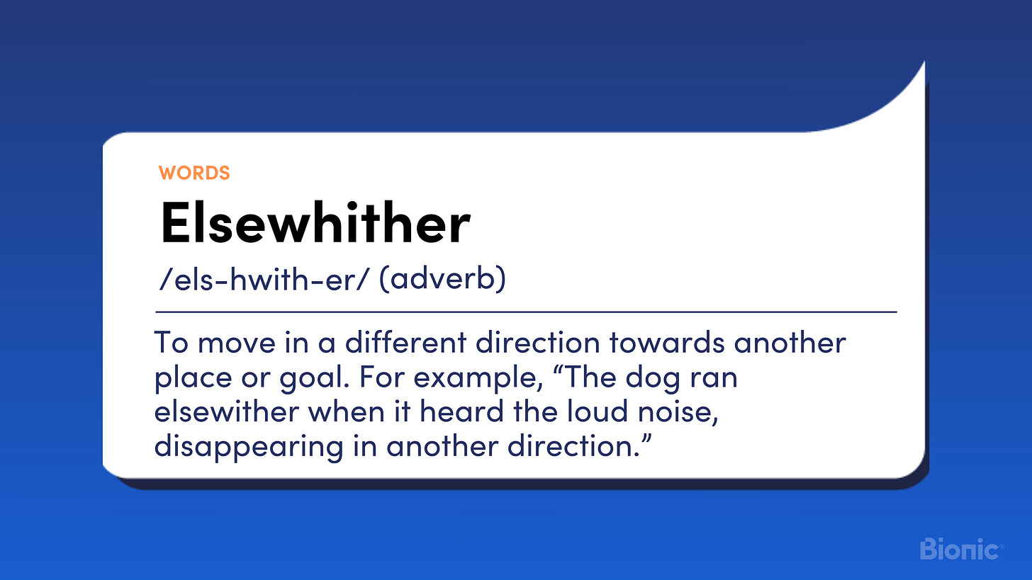 Elsewhither To move in a different direction towards another place or goal. For example, “The dog ran elsewither when it heard the loud noise, disappearing in another direction.”