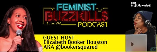 A digital promotional banner for an episode of the ''Feminist Buzzkills Podcast.'' The left side features a photo of guest host Elizabeth Booker Houston, a Black woman with long, straight hair, smiling while holding a microphone. The right side features regular host Moji Alawode-El wearing a beanie, speaking into a microphone. The podcast title is displayed in neon-style text, and below, in yellow text, it introduces ''Guest Host: Elizabeth Booker Houston AKA @bookersquared.''