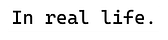 In real life.