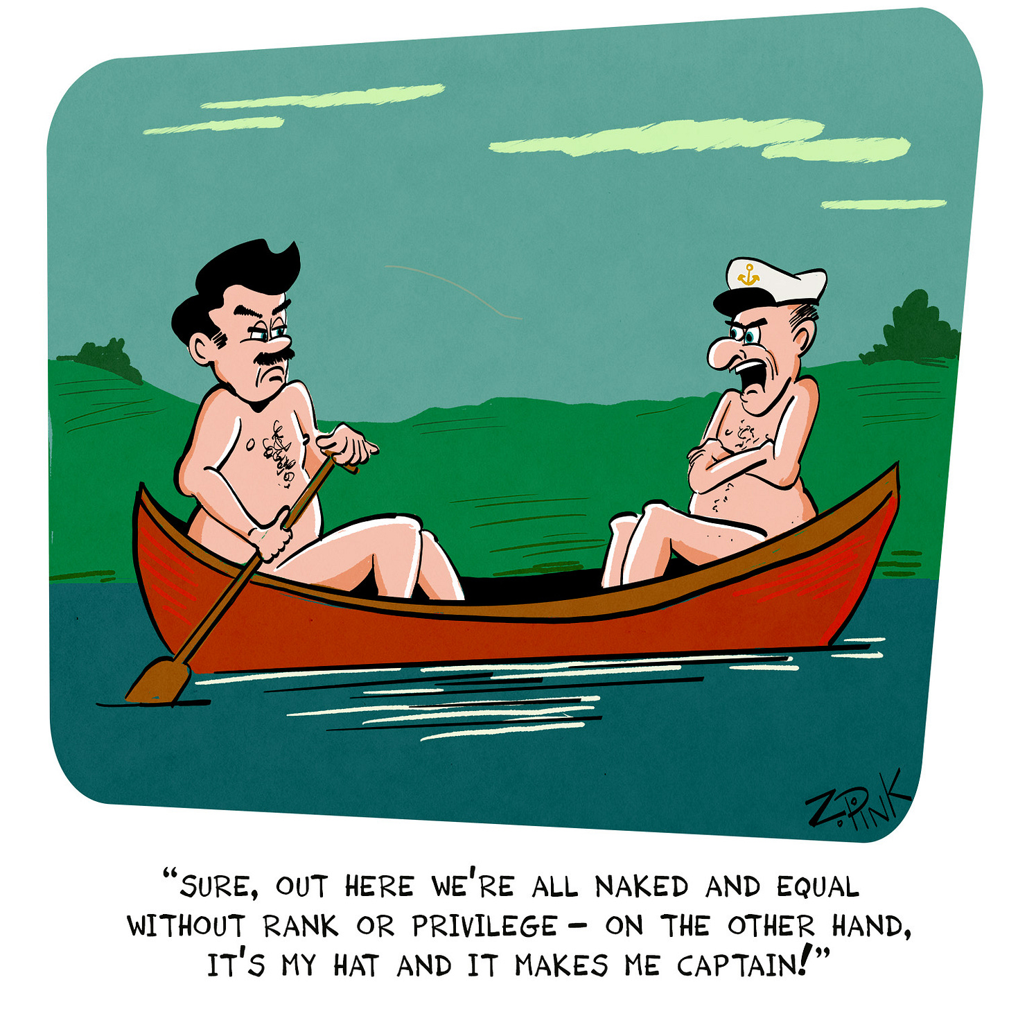 Two nude, sour faced-men are facing one another at the opposite ends of a canoe floating in a lake. One is paddling, the other has his arms crossed and is wearing a captain’s hat. The man in the hat is speaking. The caption reads “sure, out here we’re all naked and equal without rank or privilege - on the other hand it’s my hat and it makes me captain!” I have a captain’s hat, by the way. It looks pretty good on me.