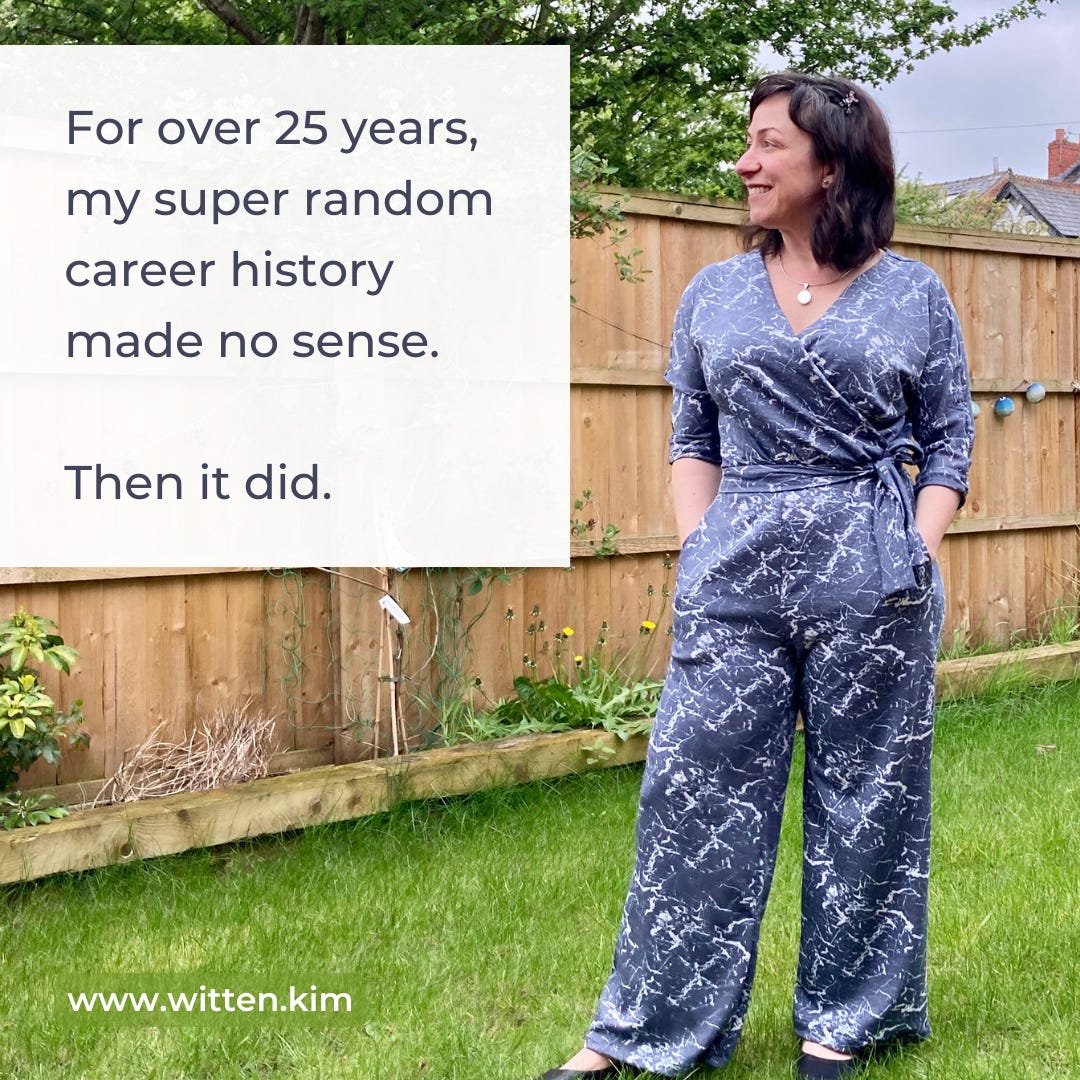 Kim is standing in a garden wearing a jumpsuit. Words: For over 25 years, my super random career history made no sense. Then it did.