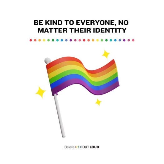 May be an image of text that says 'BE KIND TO EVERYONE, NO MATTER THEIR IDENTITY ... Believe Believe+OUTLOUD （（十） 十） OUTLOUD OUT LOUD'