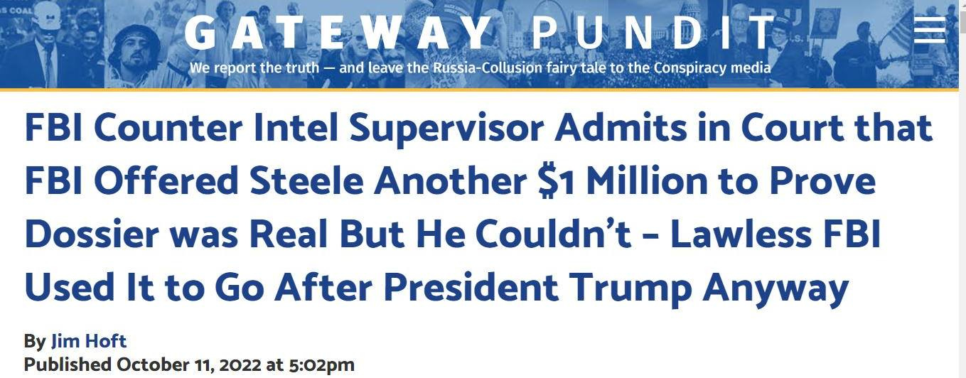 May be an image of one or more people and text that says 'COAL GATEWAY S PUNDIT We report the truth and leave the Russia Collusion fairy tale to the Conspiracy media FBI Counter Intel Supervisor Admits in Court that FBI Offered Steele Another $1 Million to Prove Dossier was Real But He Couldn't Lawless FBI Used It to Go After President Trump Anyway By Jim Hoft Published October 11, 2022 at 5:02pm'