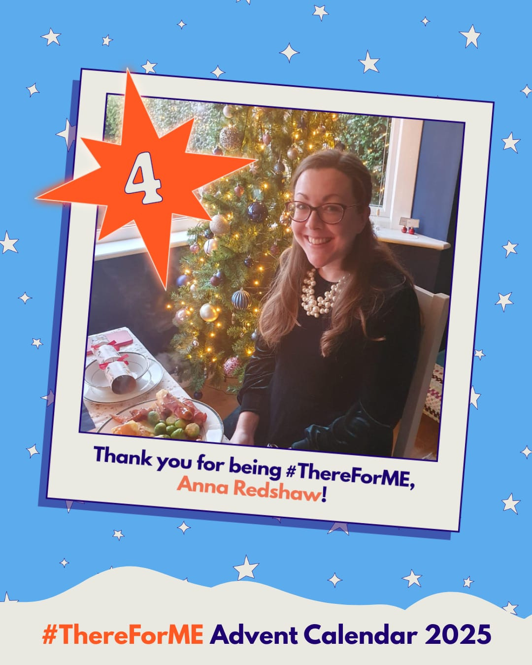 Photo of a smiling lady sitting next to a Christmas tree with her Christmas dinner in a polaroid-style frame on a starry background, marked with a bright star labelled ‘4’. Text says: ‘Thank you for being #ThereForME, Anna!’ and ‘Advent Calendar 2025’. Photo of a smiling lady sitting next to a Christmas tree with her Christmas dinner in a polaroid-style frame on a starry background, marked with a bright star labelled ‘4’. Text says: ‘Thank you for being #ThereForME, Anna!’ and ‘Advent Calendar 2025’.