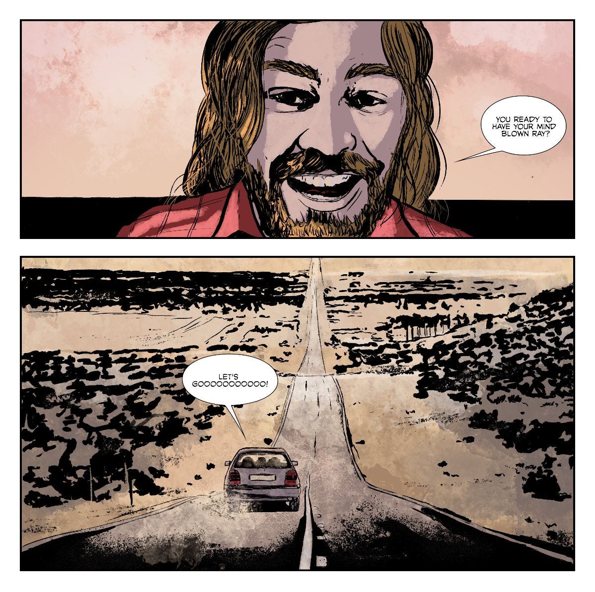 Illustration: Top Panel: A man with stringy blonde hair says, "You ready to have your mind blown Ray?" Bottom Panel: A wide view of a car driving down the road in the desert with black scrub brush and a person from the car saying, "Let's goooooooooo!" 