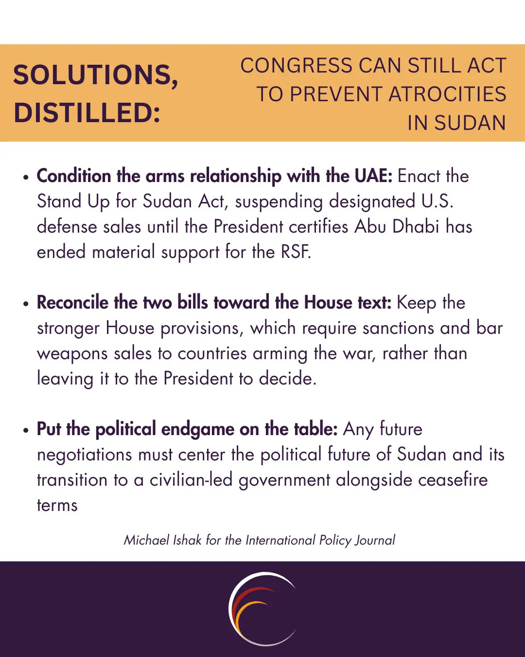 Condition the arms relationship with the UAE.
Enact the Stand Up for Sudan Act, suspending designated U.S. defense sales until the President certifies Abu Dhabi has ended material support for the RSF.
Reconcile the two bills toward the House text.
Keep the stronger House provisions, which require sanctions and bar weapons sales to countries arming the war, rather than leaving it to the President to decide.
Put the political endgame on the table.
Any future negotiations must center the political future of Sudan and its transition to a civilian-led government alongside ceasefire terms.
