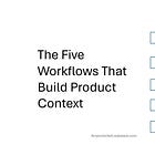 The Five Workflows That Build Product Context