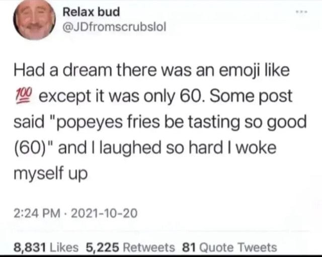 Had dream there was an emoji like except it was only 60. Some post said  "popeyes fries be tasting so good (GO}" and I laughed so hard I woke myself  up 2224