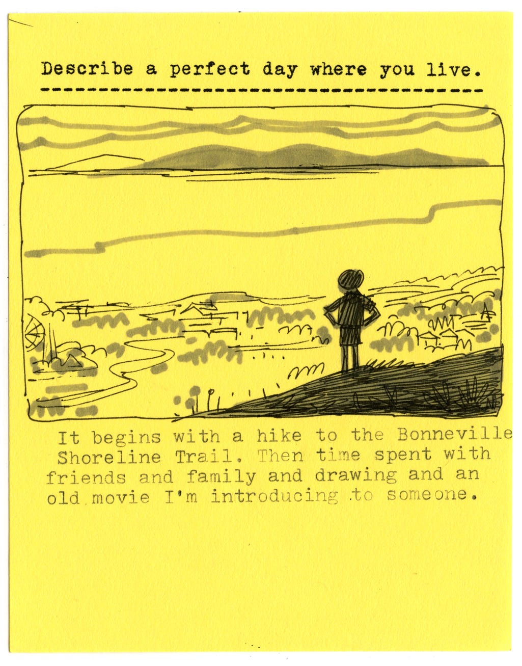 Describe a perfect day where you live.   It begins with a hike to the Bonneville Shoreline Trail. Then time spent with friends and family and drawing and an old movie I'm introducing to someone.