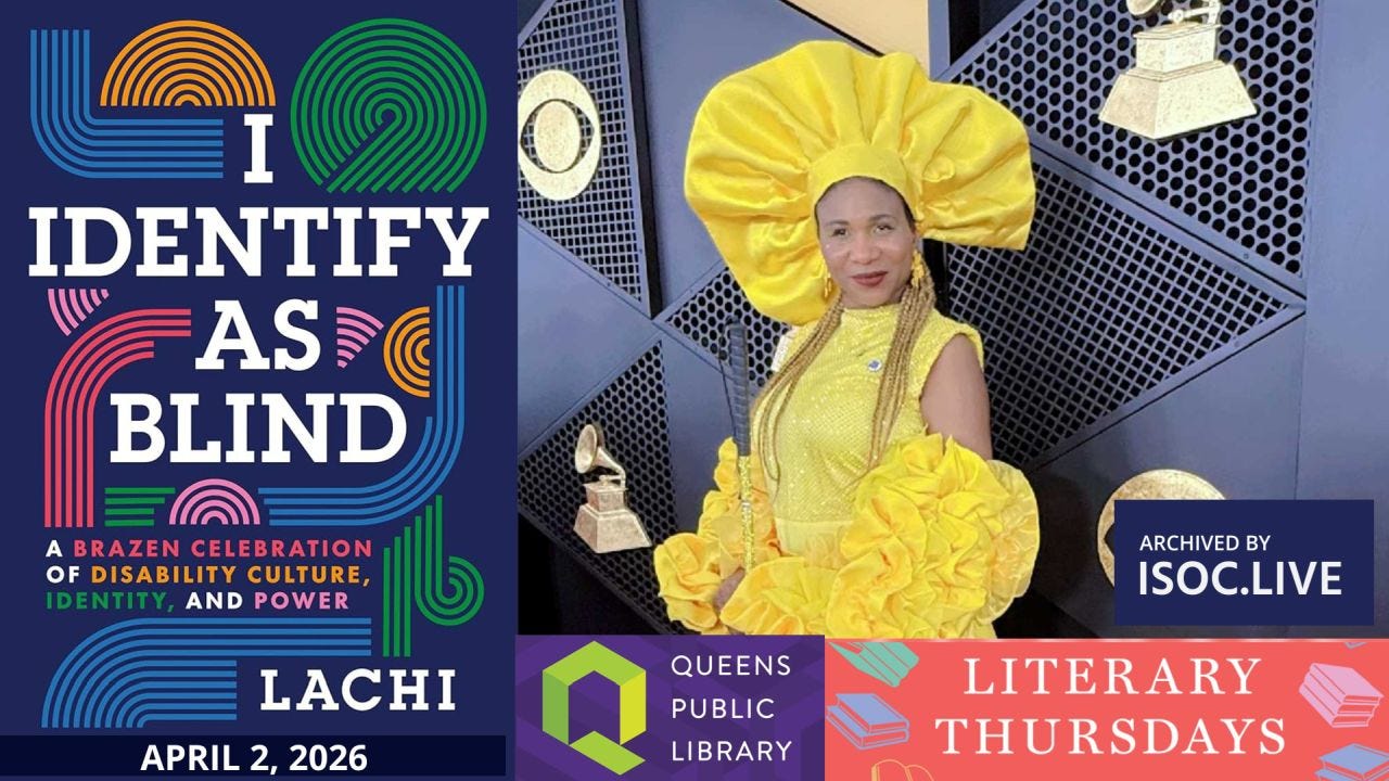 Promotional graphic for a Queens Public Library Literary Thursdays event titled “I Identify As Blind: A Brazen Celebration of Disability Culture, Identity, and Power” by Lachi, dated April 2, 2026. Left side features bold, colorful typography with curved, concentric design elements in blue, green, orange, and pink around the title text. Right side shows a woman wearing a striking bright yellow outfit with a large sculptural headpiece and ruffled sleeves, standing in front of a geometric metallic backdrop with Grammy-style trophies visible. Bottom includes the Queens Public Library logo and a “Literary Thursdays” banner. A small label reads “Archived by ISOC.LIVE.” Promotional graphic for a Queens Public Library Literary Thursdays event titled “I Identify As Blind: A Brazen Celebration of Disability Culture, Identity, and Power” by Lachi, dated April 2, 2026. Left side features bold, colorful typography with curved, concentric design elements in blue, green, orange, and pink around the title text. Right side shows a woman wearing a striking bright yellow outfit with a large sculptural headpiece and ruffled sleeves, standing in front of a geometric metallic backdrop with Grammy-style trophies visible. Bottom includes the Queens Public Library logo and a “Literary Thursdays” banner. A small label reads “Archived by ISOC.LIVE.”