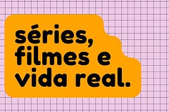 Séries, Filmes e Vida Real
