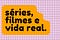 Séries, Filmes e Vida Real