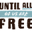 Until All Of Us Are Free