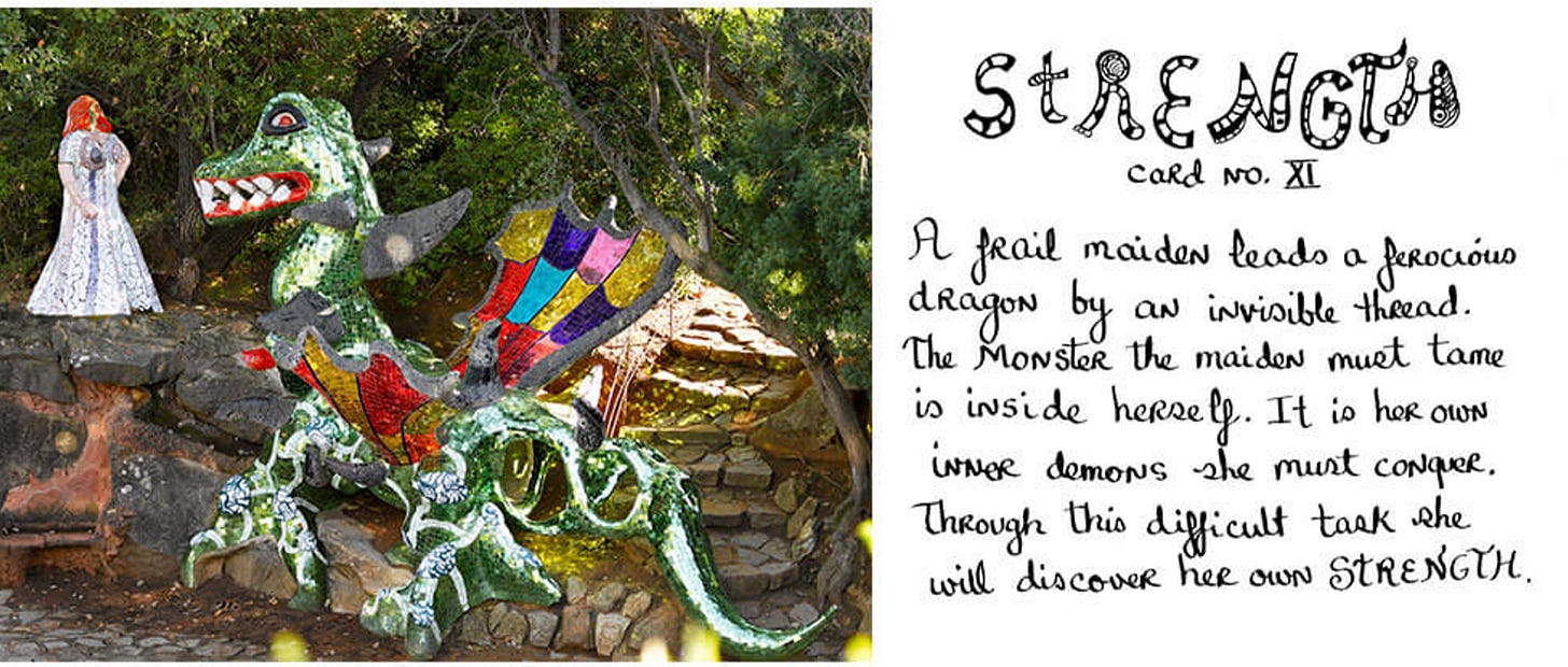 An image of the Strength sculpture in the park. This one has a figure in white and a dragon. To the right of the image is a description that reads: Strength, card number 8. A frail maiden leads a ferocious dragon by an invisible thread. The monster the maiden must tame is inside herself. It is her own inner demons she must conquer. Through this difficult task she will discover her own STRENGTH. An image of the Strength sculpture in the park. This one has a figure in white and a dragon. To the right of the image is a description that reads: Strength, card number 8. A frail maiden leads a ferocious dragon by an invisible thread. The monster the maiden must tame is inside herself. It is her own inner demons she must conquer. Through this difficult task she will discover her own STRENGTH.
