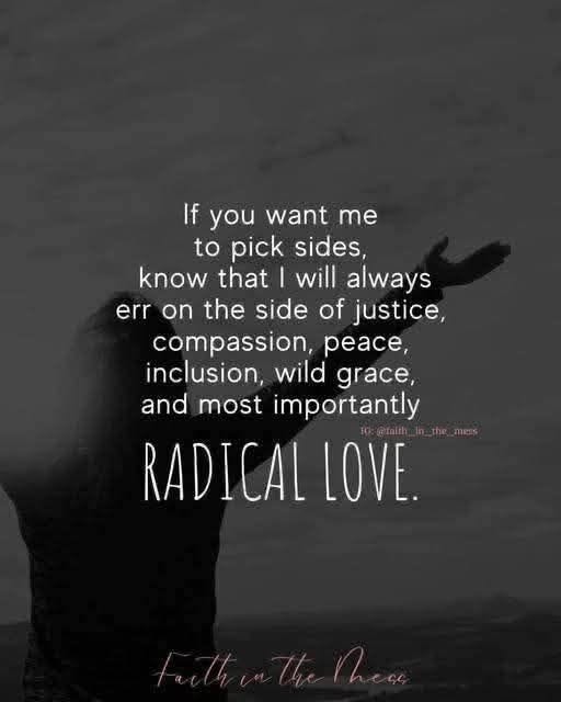 May be a black-and-white image of 1 person and text that says 'on If you want me to pick sides, know that will always err the side of justice, compassion eace, inclusion, wild grace, and most importantly RADICAL LOVE.'