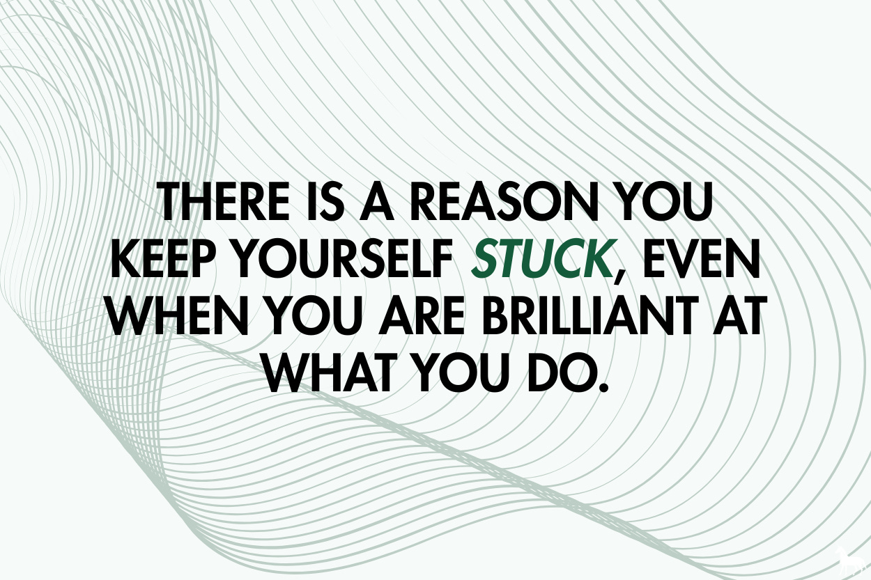 There is a reason you keep yourself stuck, even when you are brilliant at what you do.