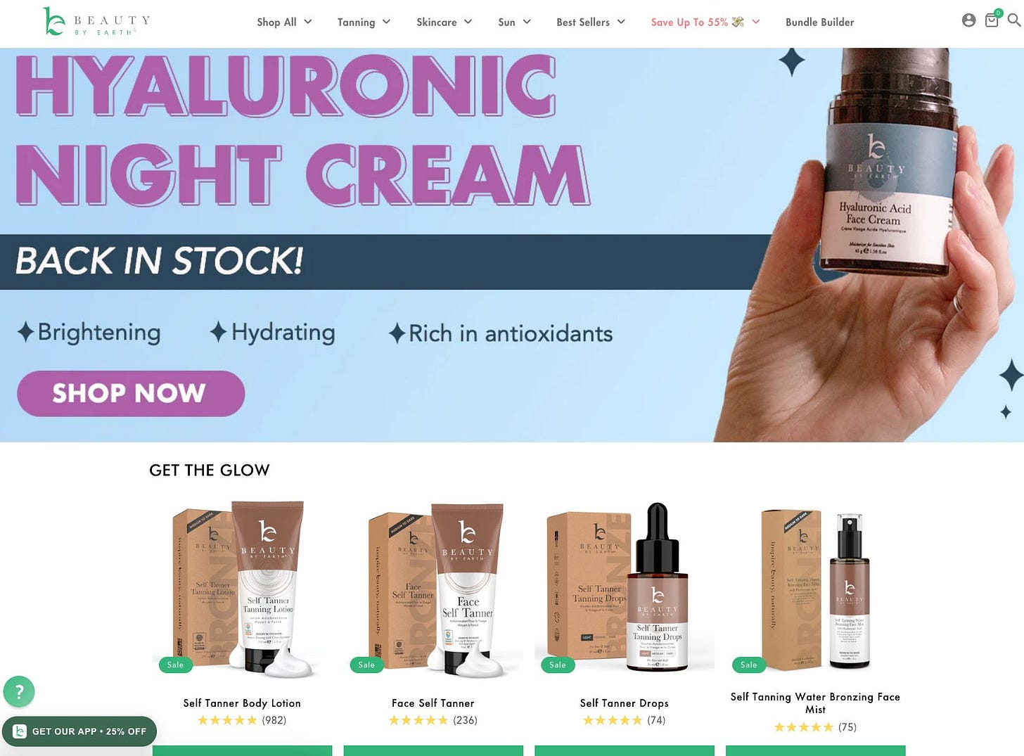 May be an image of text that says 'Skincare Sun Best Sellers Bundle Builder BEAUTY Shop Al Tanning BYEARTH® HYALURONIC NIGHT CREAM BACK IN STOCK! k BEAUTY Brightening Hyaluronic Acid Cream Hydrating eist SHOP NOW Rich in antioxidants GET THE GLOW BEAUTY Face Self Tanner Body Lotion ***** (982) OFF Face Self Tanner *****236) Self Tanner Drops *****(7 Self Tanning Water Bronzing Face Mist'