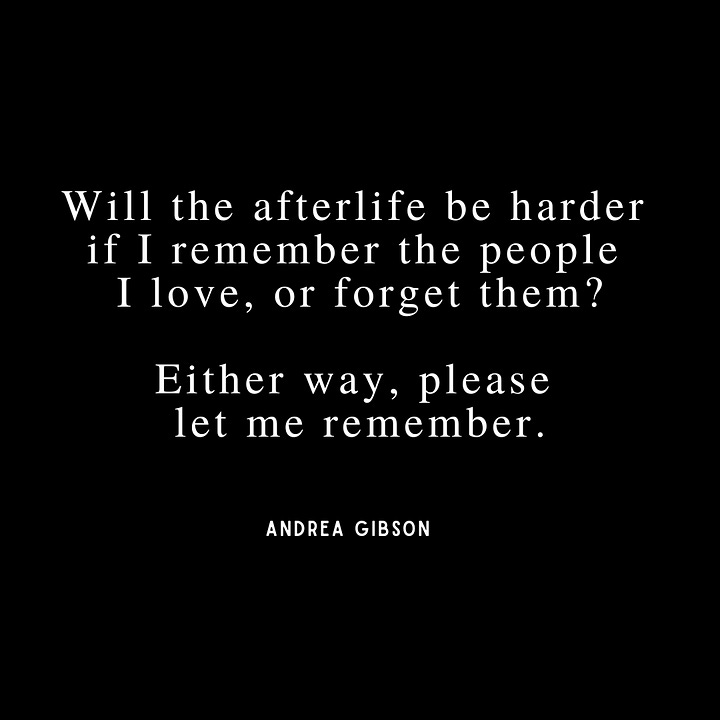 Quote 1 - I have a measly  wrinkle collection  compared to my end goal.  I would love to be  a before picture. Quote 2: I don’t have a single plan for my life other than learning how to love people  well. Quote 3:  We were all born on days where too many people died in terrible ways, but you still have to call it a birthday. Quote 4: Will the afterlife be harder  if I remember the people  I love, or forget them?  Either way, please  let me remember.