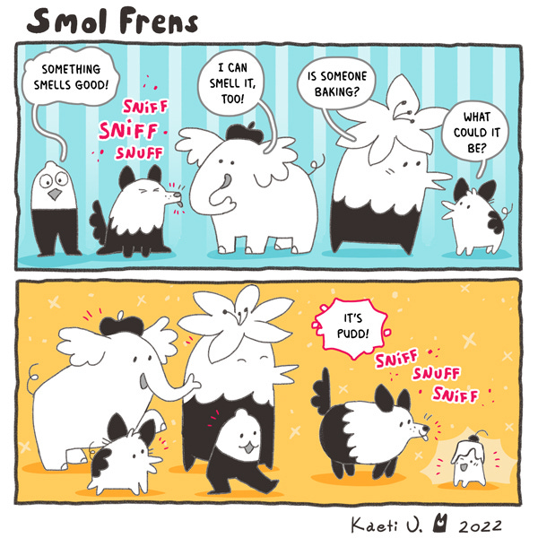 All the smol frens are standing around smelling something delicious. The wonder what it is and if someone is baking. Then one of the smol frens says, “It’s Pudd.” A dog-like smol frend is sniffing a tiny creature with a melted frosting and a cherry on its head.