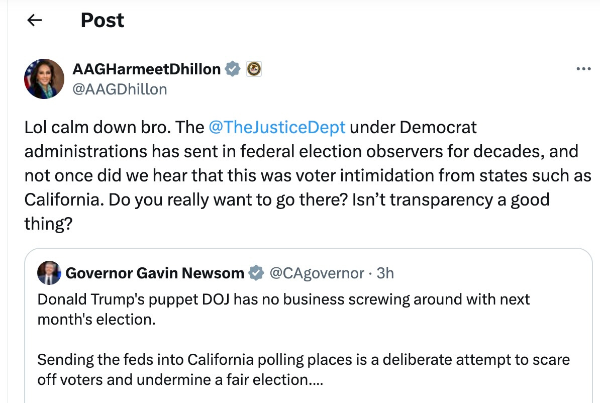 Lol calm down bro. The @TheJusticeDept under Democrat administrations has sent in federal election observers for decades, and not once did we hear that this was voter intimidation from states such as California. Do you really want to go there? Isn’t transparency a good thing? Donald Trump’s puppet DOJ has no business screwing around with next month’s election. Sending the feds into California polling places is a deliberate attempt to scare off voters and undermine a fair election. Lol calm down bro. The @TheJusticeDept under Democrat administrations has sent in federal election observers for decades, and not once did we hear that this was voter intimidation from states such as California. Do you really want to go there? Isn’t transparency a good thing? Donald Trump’s puppet DOJ has no business screwing around with next month’s election. Sending the feds into California polling places is a deliberate attempt to scare off voters and undermine a fair election.