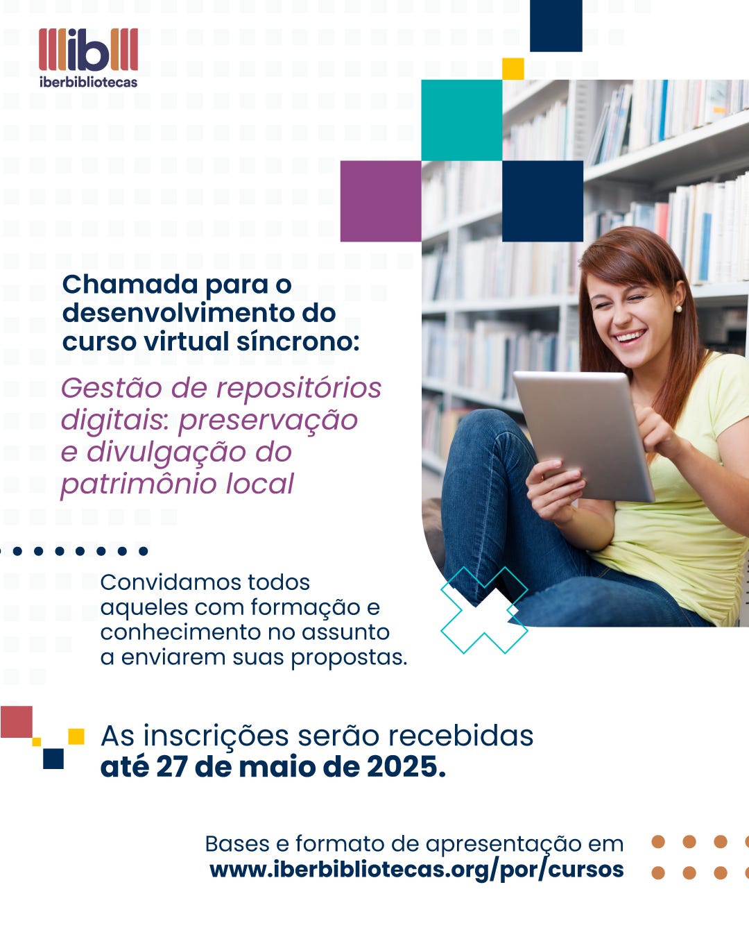 #descrevemospravocê  Card digital de divulgação do Iberbibliotecas, com chamada para o desenvolvimento de um curso virtual síncrono sobre o tema “Gestão de repositórios digitais: preservação e divulgação do patrimônio local”. O texto informa que podem enviar propostas pessoas com formação e conhecimento no assunto. As inscrições estão abertas até 27 de maio de 2025. Ao final, há o link para mais informações: www.iberbibliotecas.org/por/cursos.  Visualmente, o card é dividido em duas partes. À esquerda, sobre fundo branco com padrão quadriculado claro, estão os textos informativos em diferentes cores e tamanhos. Os títulos principais estão em azul escuro e rosa, enquanto os destaques, como a data, estão em azul escuro com negrito. Na parte superior esquerda, aparece o logotipo do Iberbibliotecas, com as iniciais "ib" em azul e três linhas verticais vermelhas, acompanhadas da palavra "Iberbibliotecas" em letras minúsculas.  À direita, há a fotografia de uma mulher jovem sentada em frente a uma estante de livros. Ela tem cabelos castanhos avermelhados e lisos, veste camiseta amarela clara e calça jeans. Está sorrindo enquanto segura e utiliza um tablet. A imagem transmite leveza e foco em ambientes de estudo e tecnologia. Sobre a foto e nas bordas do card há elementos gráficos coloridos em formas geométricas — quadrados e um "X" estilizado — nas cores azul, amarelo, roxo e verde-água, reforçando a identidade visual moderna da peça.