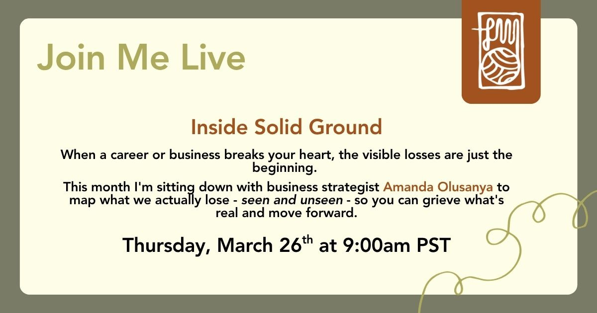 Join Me Live Inside Solid Ground: Inside Solid Ground When a career or business breaks your heart, the visible losses are just the beginning. This month I'm sitting down with business strategist Amanda Olusanya to map what we actually lose - seen and unseen - so you can grieve what's real and move forward. Thursday, March 26th at 9:00am PST Join Me Live Inside Solid Ground: Inside Solid Ground When a career or business breaks your heart, the visible losses are just the beginning. This month I'm sitting down with business strategist Amanda Olusanya to map what we actually lose - seen and unseen - so you can grieve what's real and move forward. Thursday, March 26th at 9:00am PST