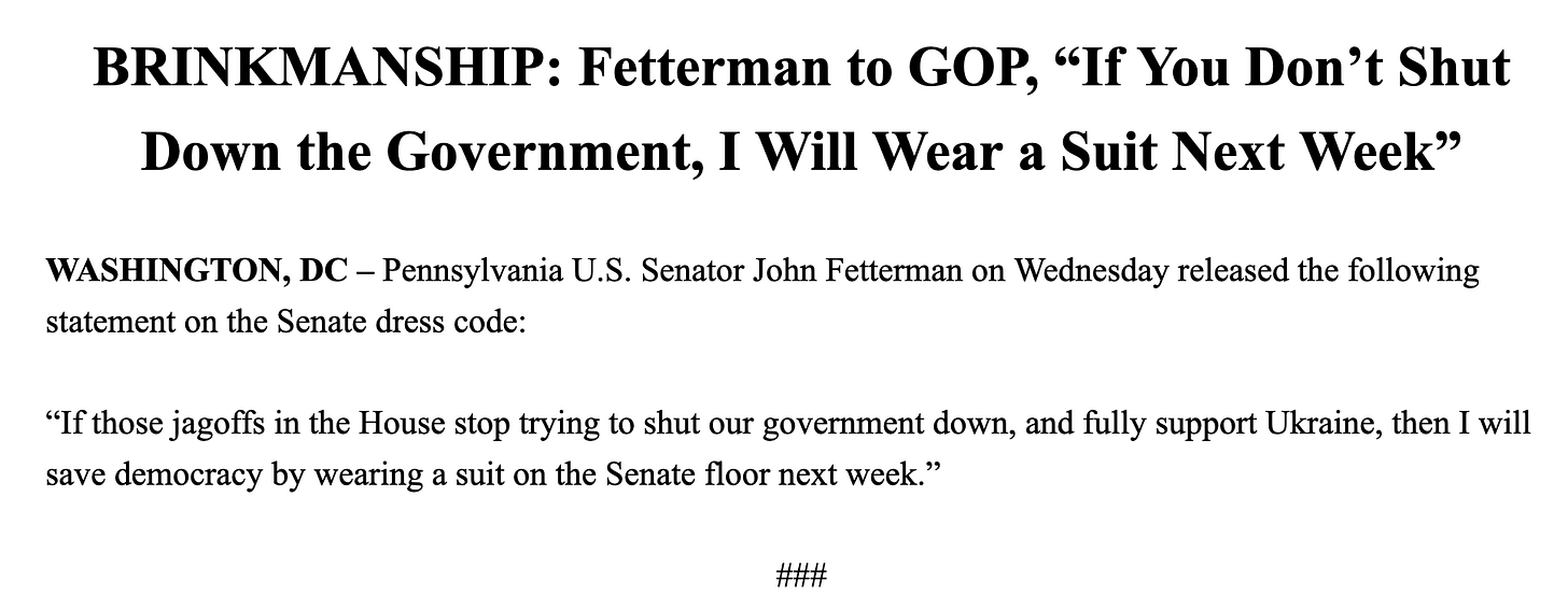 John Fetterman statement: "If those jagoffs in the House stop trying to shut our government down, and fully support Ukraine, then I will save democracy by wearing a suit on the Senate floor next week." John Fetterman statement: "If those jagoffs in the House stop trying to shut our government down, and fully support Ukraine, then I will save democracy by wearing a suit on the Senate floor next week."