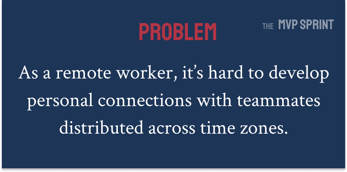 Problem: As a remote worker, it's hard to develop personal connections with teammates distributed across time zones.