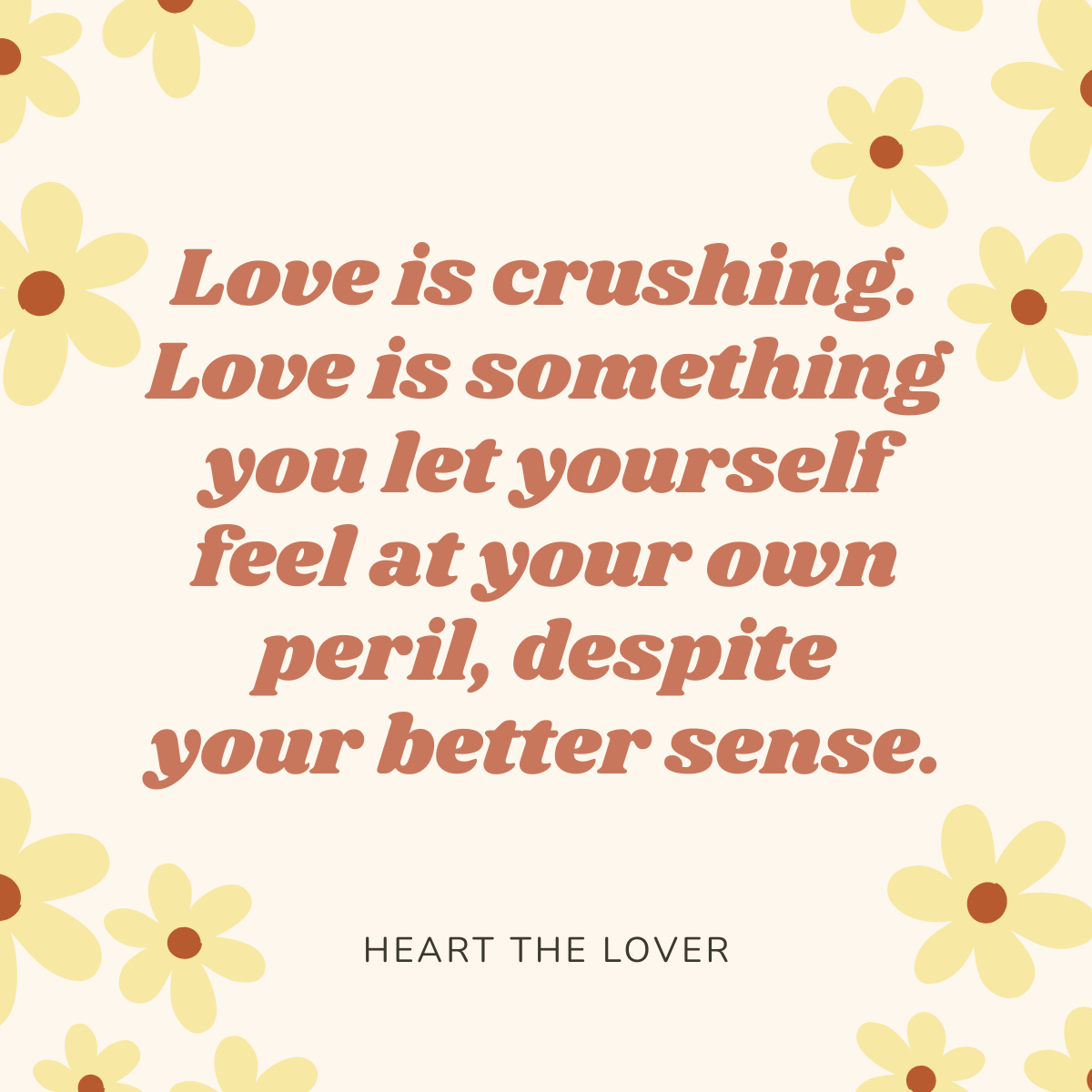 Love is crushing. Love is something you let yourself feel at your own peril, despite your better sense. HEART THE LOVER.