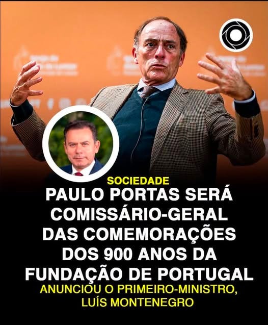 Pode ser uma imagem de texto que diz "SOCIEDADE PAULO PORTAS SERÁ COMISSÁRIO-GERAL DAS COMEMORAÇÕES DOS 900 ANOS DA FUNDAÇÃO DE PORTUGAL ANUNCIOU O PRIMEIRO-MINISTRO LUÍS MONTENEGRO" Pode ser uma imagem de texto que diz "SOCIEDADE PAULO PORTAS SERÁ COMISSÁRIO-GERAL DAS COMEMORAÇÕES DOS 900 ANOS DA FUNDAÇÃO DE PORTUGAL ANUNCIOU O PRIMEIRO-MINISTRO LUÍS MONTENEGRO"