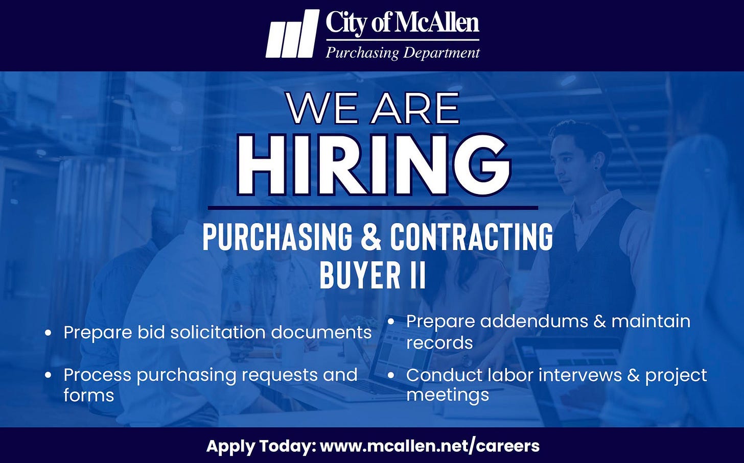 May be a graphic of text that says 'City ofMcAllen Purchasing Department WE ARE HIRING PURCHASING & CONTRACTING BUYER Il Prepare bid solicitation documents Process purchasing requests and forms Prepare addendums & maintain records Conduct labor intervews & project meetings Apply Today: www.mcallen.net/careers' May be a graphic of text that says 'City ofMcAllen Purchasing Department WE ARE HIRING PURCHASING & CONTRACTING BUYER Il Prepare bid solicitation documents Process purchasing requests and forms Prepare addendums & maintain records Conduct labor intervews & project meetings Apply Today: www.mcallen.net/careers'