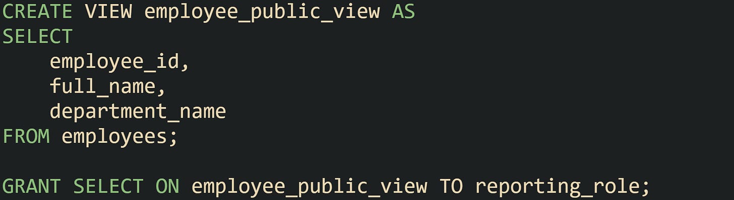 CREATE VIEW employee_public_view AS SELECT     employee_id,     full_name,     department_name FROM employees;  GRANT SELECT ON employee_public_view TO reporting_role;