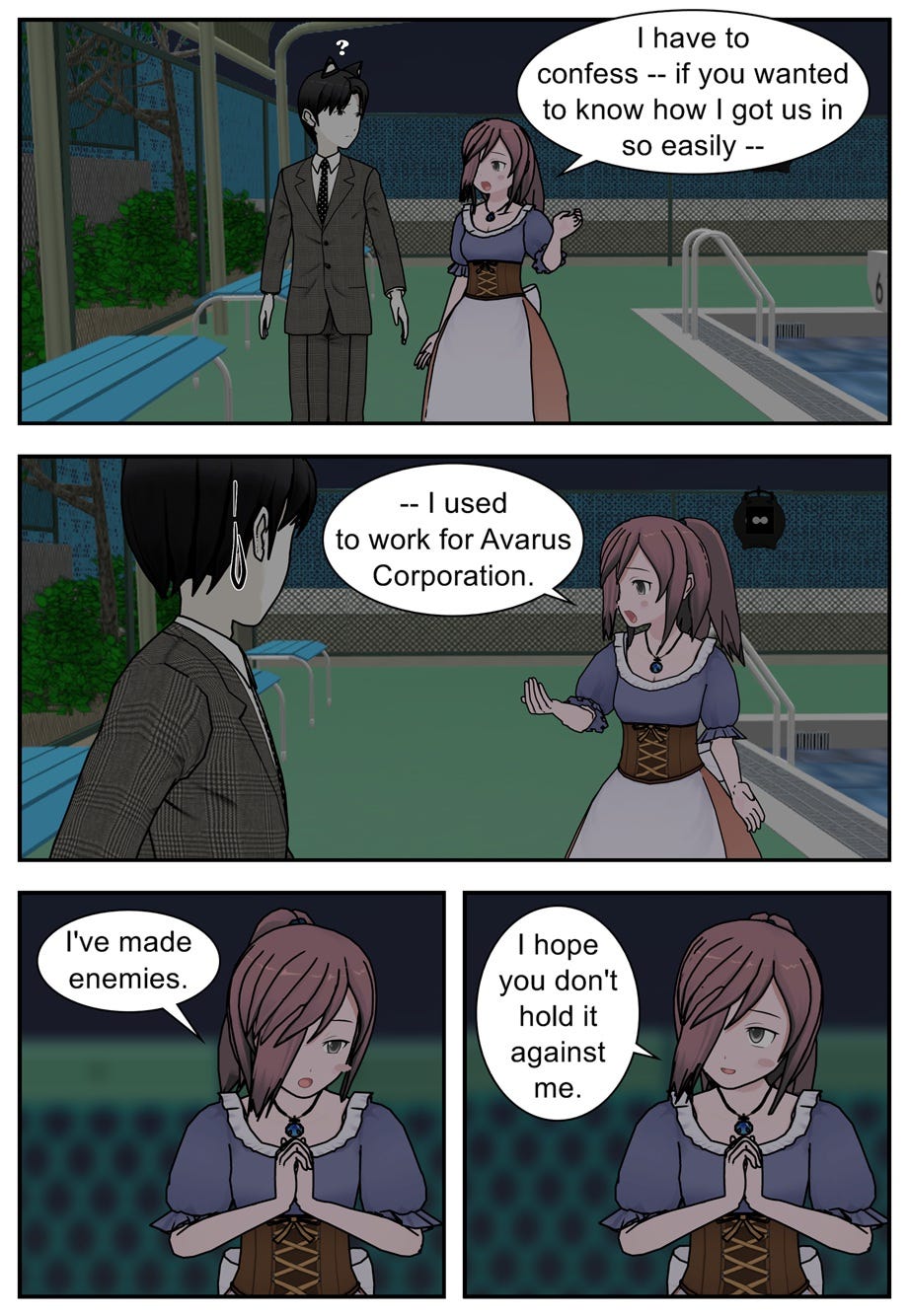 I have to confess — if you wanted to know how I got us in so easily — I used to work for Avarus Corporation. I've made enemies. I hope you don't hold it against me. I have to confess — if you wanted to know how I got us in so easily — I used to work for Avarus Corporation. I've made enemies. I hope you don't hold it against me.