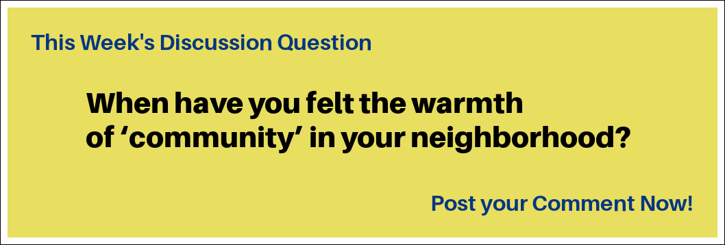This Week's Discussion Question: "When have you felt the warmth of ‘community’ in your neighborhood?" This Week's Discussion Question: "When have you felt the warmth of ‘community’ in your neighborhood?"