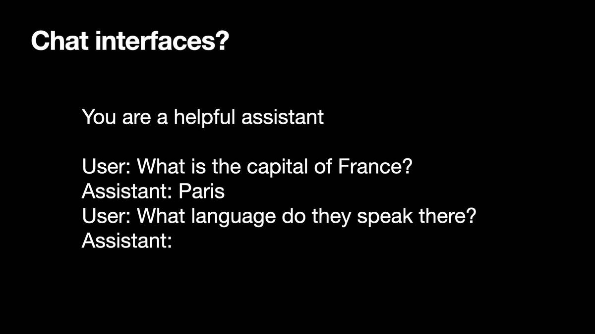 Chat interfaces?

You are a helpful assistant
User: What is the capital of France?
Assistant: Paris
User: What language do they speak there?
Assistant: