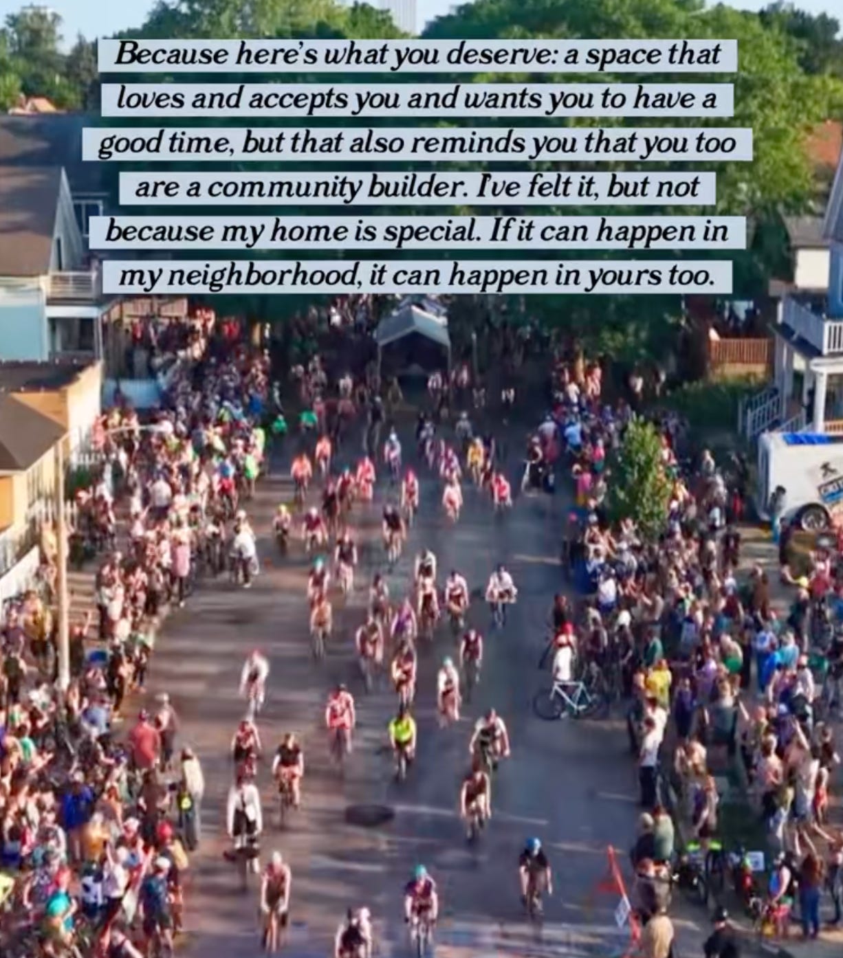 "Because here's what you deserve: a space that loves and accepts you and wants you to have a good time, but that also reminds you that you too are a community builder. I've felt it, but not because my home is special. If it can happen in my neighborhood, it can happen in yours too."