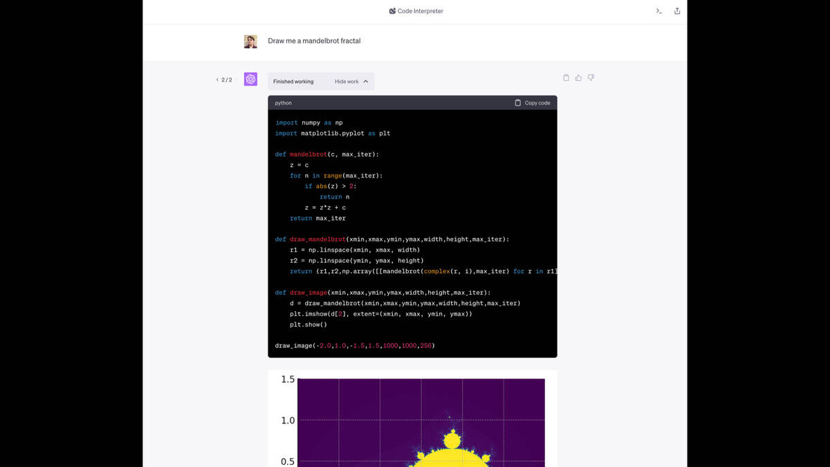 ChatGPT Code Interpreter

Prompt: Draw me a mandelbrot fractal

Code:

import numpy as np
import matplotlib.pyplot as plt

def mandelbrot(c, max_iter):
    z = c
    for n in range(max_iter):
        if abs(z) > 2:
            return n
        z = z*z + c
    return max_iter

def draw_mandelbrot(xmin,xmax,ymin,ymax,width,height,max_iter):
    r1 = np.linspace(xmin, xmax, width)
    r2 = np.linspace(ymin, ymax, height)
    return (r1,r2,np.array([[mandelbrot(complex(r, i),max_iter) for r in r1] for i in r2]))

def draw_image(xmin,xmax,ymin,ymax,width,height,max_iter):
    d = draw_mandelbrot(xmin,xmax,ymin,ymax,width,height,max_iter)
    plt.imshow(d[2], extent=(xmin, xmax, ymin, ymax))
    plt.show()

draw_image(-2.0,1.0,-1.5,1.5,1000,1000,256)

It then shows the fractal image