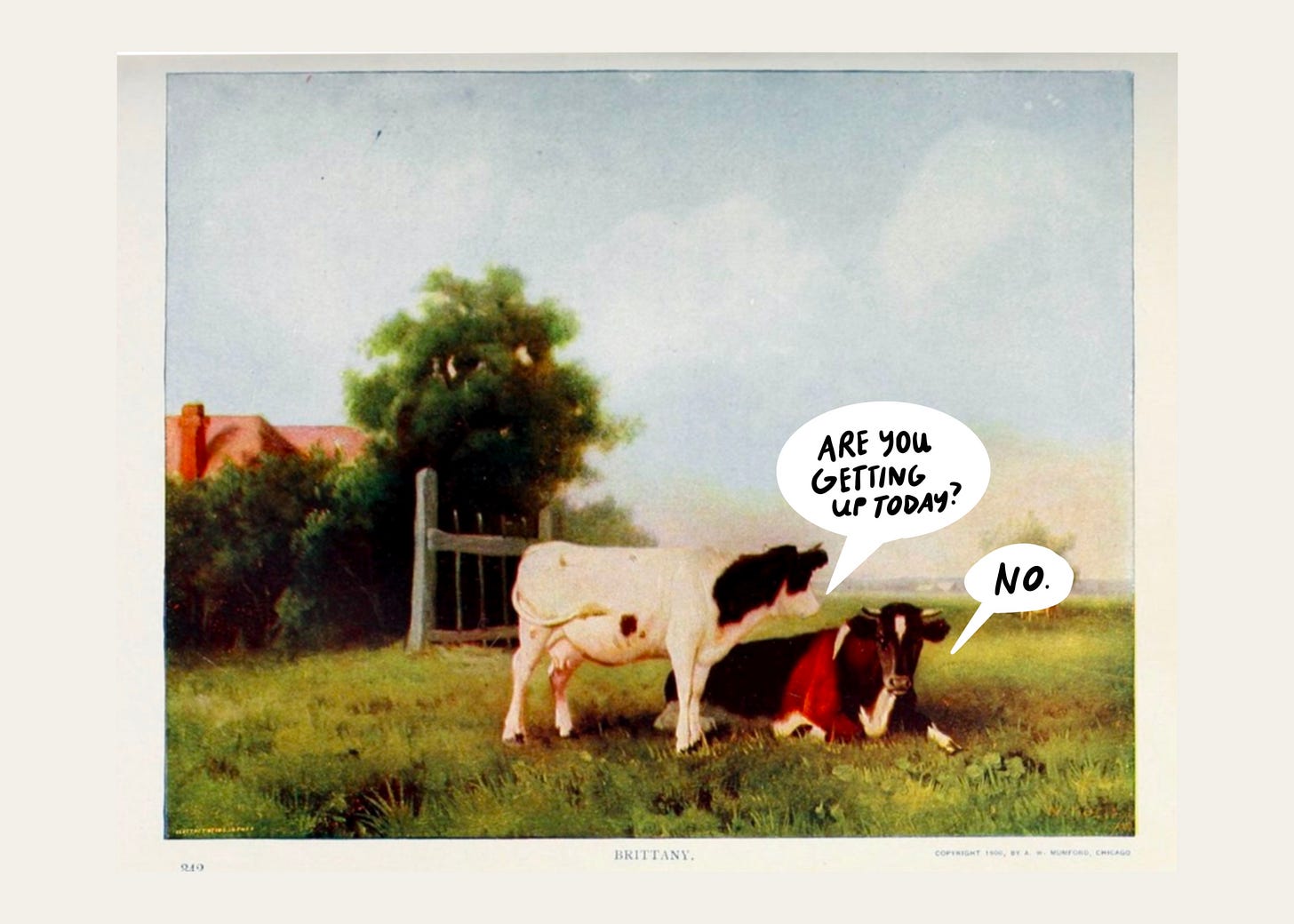 A painting of two cows in a field. One is standing, the other lying down. The standing cow says “are you getting up today?” The lying down cow says “no.”