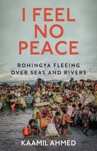 I Feel No Peace: Rohingya Fleeing Over Seas and Rivers, Kaamil Ahmed (Hurst, February 2023) 