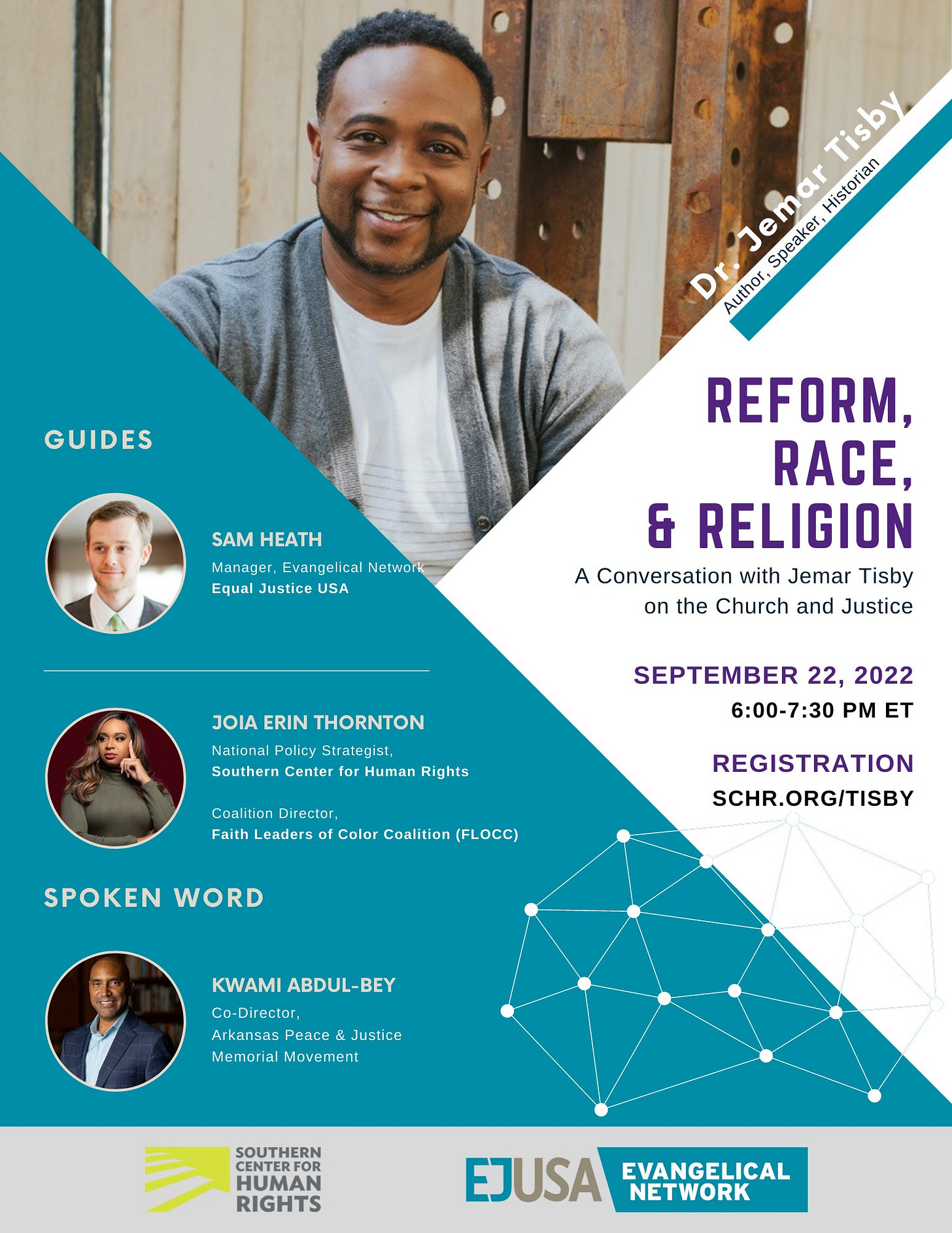 May be an image of 4 people and text that says 'Tisby Dr.'Jemar Author, Historian Speaker, GUIDES SAM HEATH Manager, Evange lical Networ Equal Justice USA REFORM, RACE, & RELIGION A Conversation with Jemar Tisby on the Church and Justice JOIA ERIN THORNTON National Policy Strategist, Southern Cente for Human Rights SEPTEMBER 22, 2022 6:00-7:30 PM ET Coalitior Director, Faith Leaders of Color Coalition (FLOCC) SPOKEN WORD REGISTRATION SCHR.ORG/TISBY KWAMI ABDUL-BEY Co-Director, Arkansas Peace Justice Memorial Movement SOUTHERN RIGHTS EJUSA EVANGELICAL NETWORK'