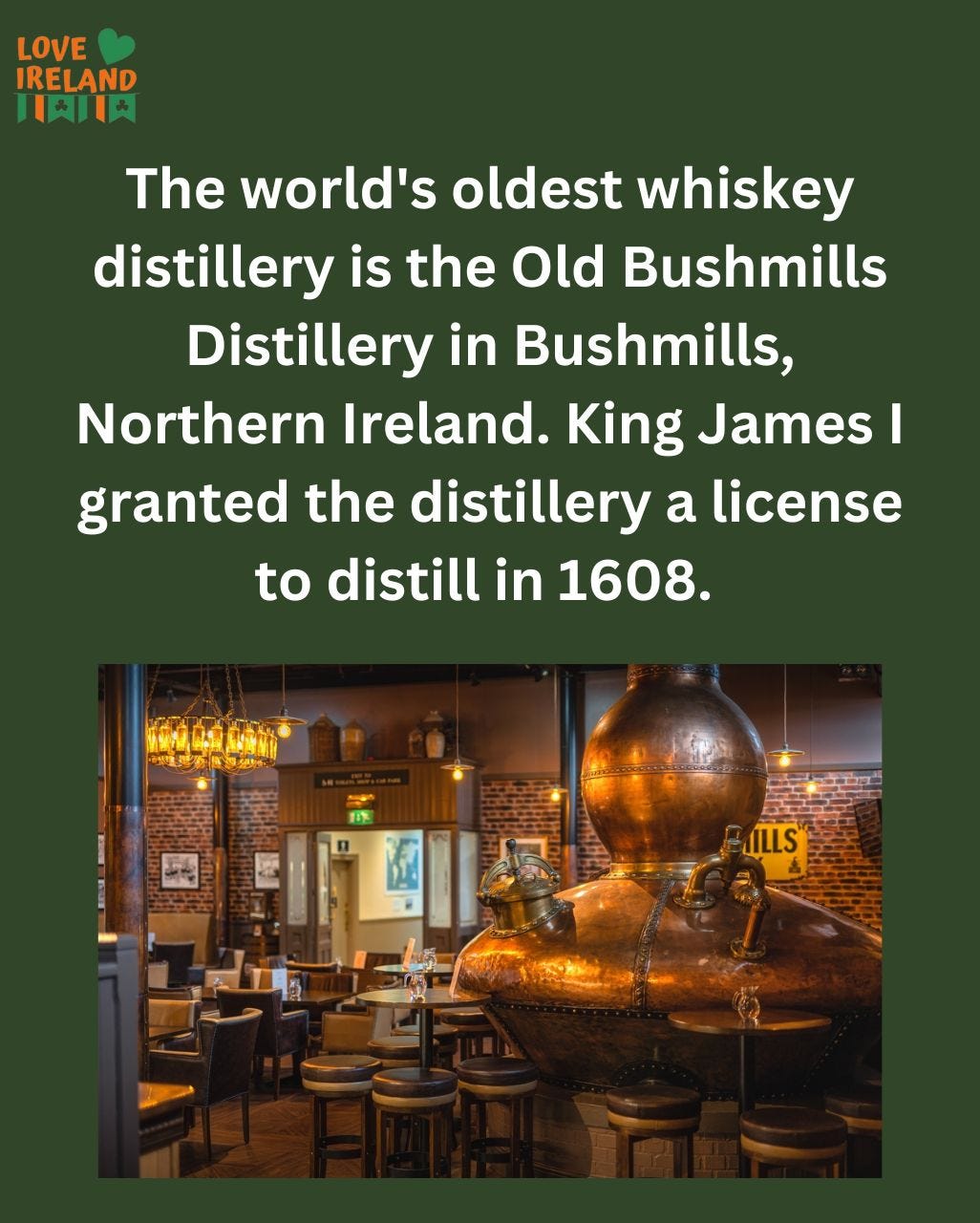 May be an image of drink and text that says "LOVE IRELAND 日1内川 The world's oldest whiskey distillery is the Old Bushmills Distillery in in Bushmills, Northern Ireland. King James I granted the distillery a license to distill in 1608. 8重.养处 LIS ILLS"