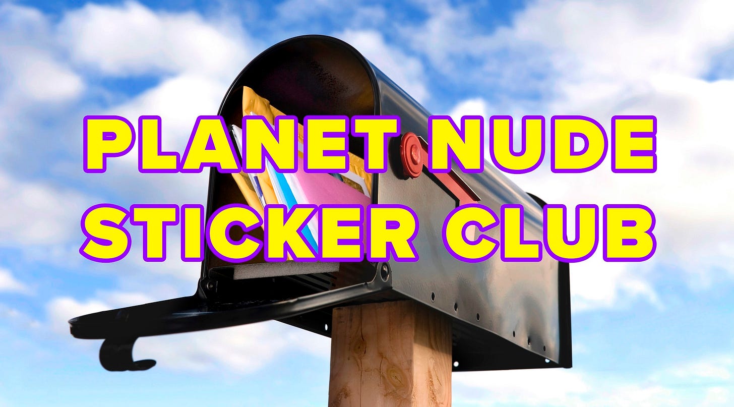 This message is sponsorted by the Planet Nude Sticker Club This message is sponsorted by the Planet Nude Sticker Club